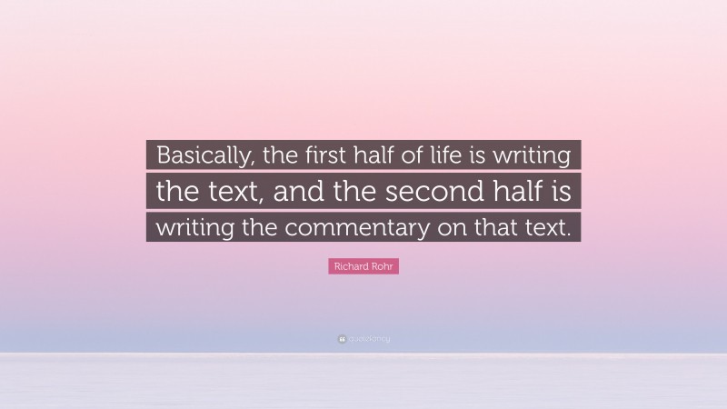 Richard Rohr Quote: “Basically, the first half of life is writing the text, and the second half is writing the commentary on that text.”