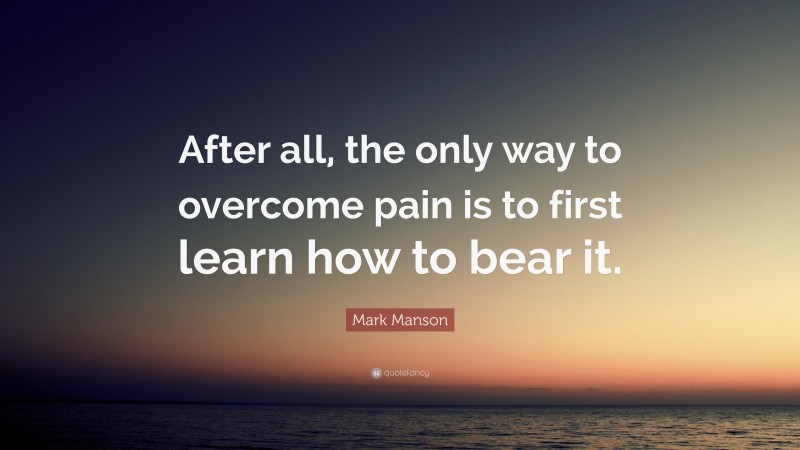 Mark Manson Quote: “After all, the only way to overcome pain is to first learn how to bear it.”