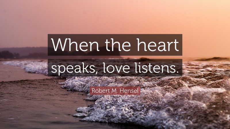 Robert M. Hensel Quote: “When the heart speaks, love listens.”