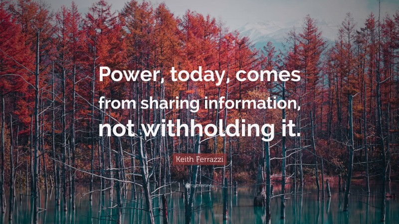 Keith Ferrazzi Quote: “Power, today, comes from sharing information, not withholding it.”