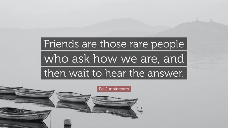Ed Cunningham Quote: “Friends are those rare people who ask how we are, and then wait to hear the answer.”