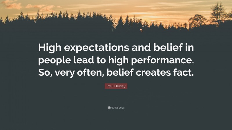 Paul Hersey Quote: “High expectations and belief in people lead to high performance. So, very often, belief creates fact.”