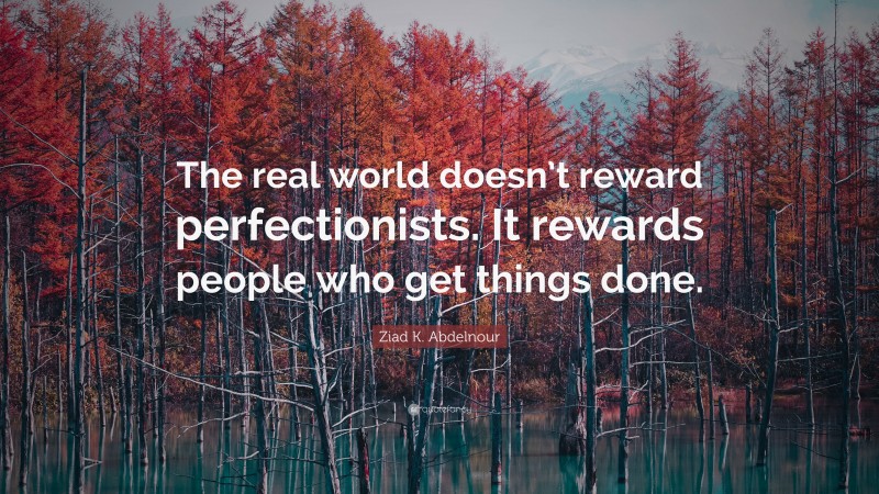Ziad K. Abdelnour Quote: “The real world doesn’t reward perfectionists. It rewards people who get things done.”