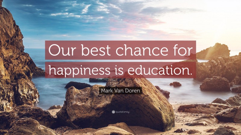 Mark Van Doren Quote: “Our best chance for happiness is education.”