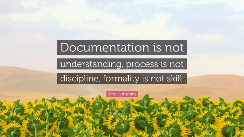Jim Highsmith Quote: “Documentation is not understanding, process is not discipline, formality is not skill.”
