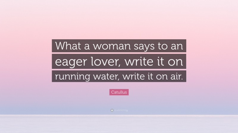 Catullus Quote: “What a woman says to an eager lover, write it on running water, write it on air.”