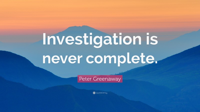 Peter Greenaway Quote: “Investigation is never complete.”