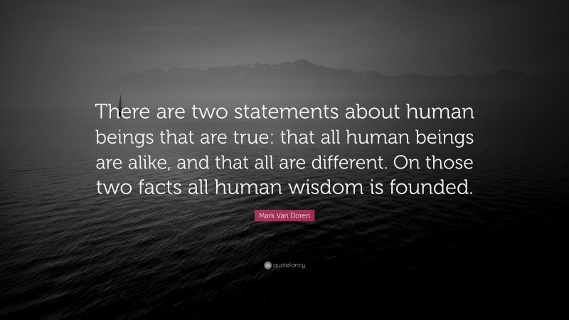 Mark Van Doren Quote: “There are two statements about human beings that are true: that all human beings are alike, and that all are different. On those two facts all human wisdom is founded.”