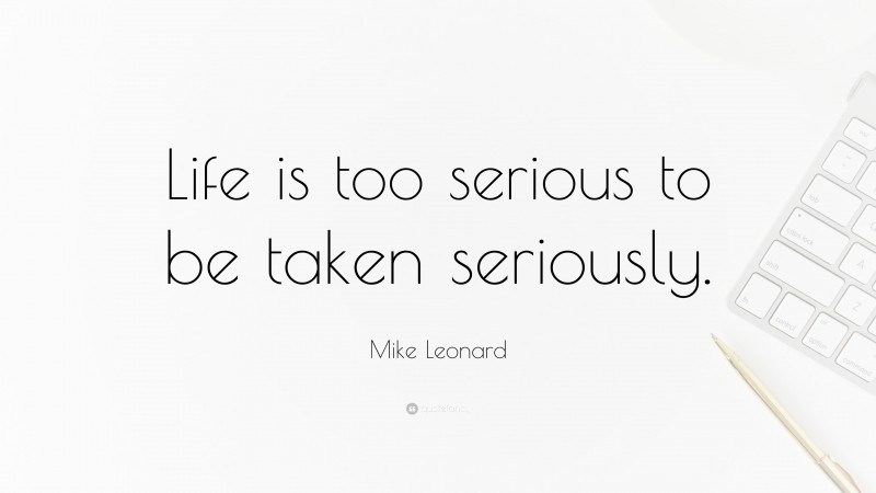 Mike Leonard Quote: “Life is too serious to be taken seriously.”