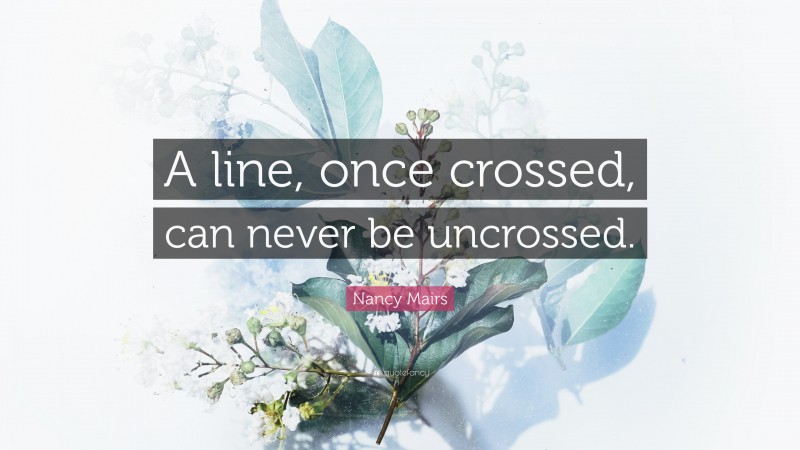 Nancy Mairs Quote: “A line, once crossed, can never be uncrossed.”