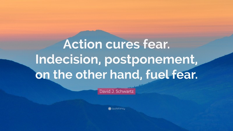 David J. Schwartz Quote: “Action cures fear. Indecision, postponement, on the other hand, fuel fear.”