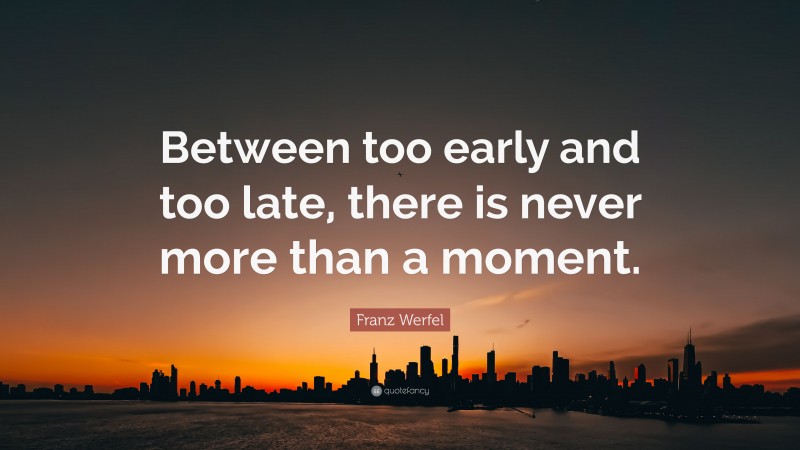 Franz Werfel Quote: “Between too early and too late, there is never more than a moment.”