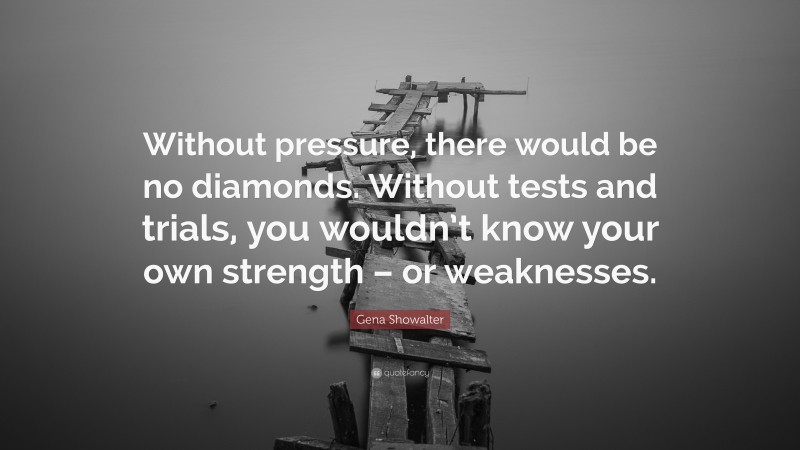 Gena Showalter Quote: “Without pressure, there would be no diamonds. Without tests and trials, you wouldn’t know your own strength – or weaknesses.”
