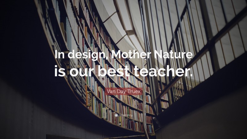 Van Day Truex Quote: “In design, Mother Nature is our best teacher.”