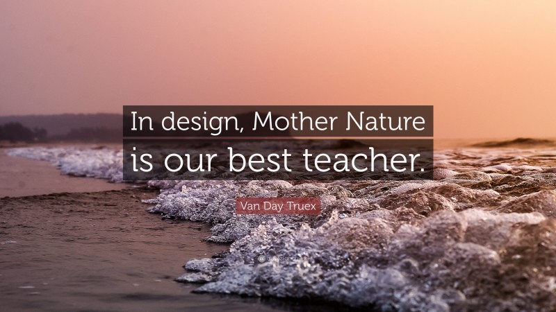Van Day Truex Quote: “In design, Mother Nature is our best teacher.”