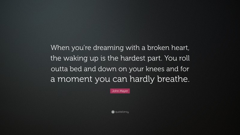 John Mayer Quote: “When you’re dreaming with a broken heart, the waking up is the hardest part. You roll outta bed and down on your knees and for a moment you can hardly breathe.”