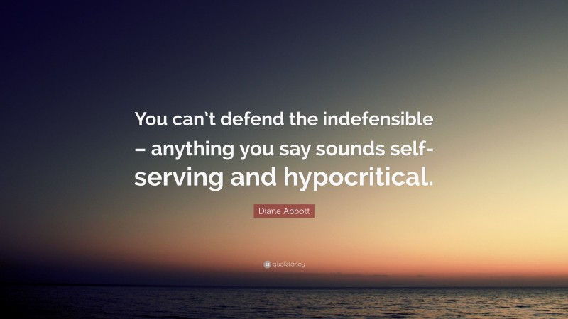 Diane Abbott Quote: “You can’t defend the indefensible – anything you say sounds self-serving and hypocritical.”