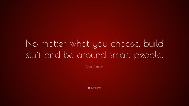 Sam Altman Quote: “No matter what you choose, build stuff and be around smart people.”