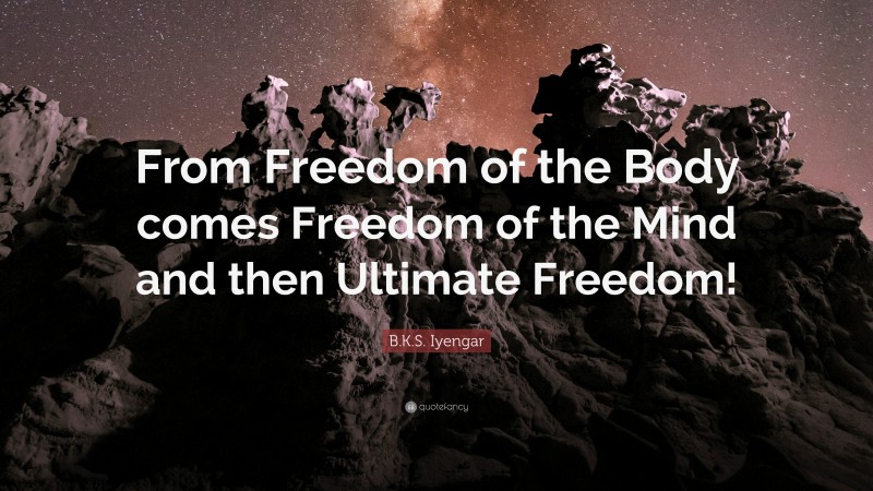 B.K.S. Iyengar Quote: “From Freedom of the Body comes Freedom of the Mind and then Ultimate Freedom!”