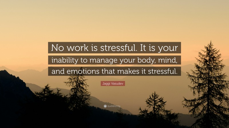 Jaggi Vasudev Quote: “No work is stressful. It is your inability to manage your body, mind, and emotions that makes it stressful.”