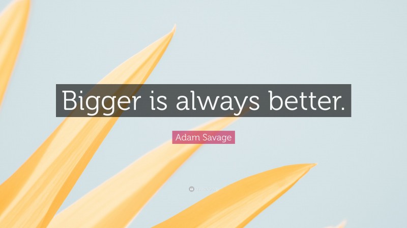 Adam Savage Quote: “Bigger is always better.”