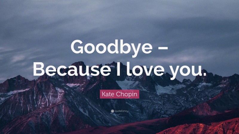 Kate Chopin Quote: “Goodbye – Because I love you.”