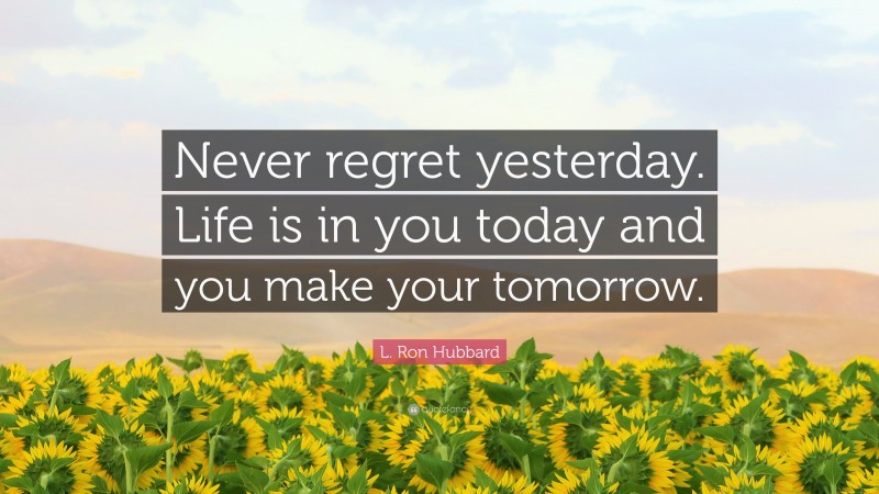 L. Ron Hubbard Quote: “Never regret yesterday. Life is in you today and you make your tomorrow.”