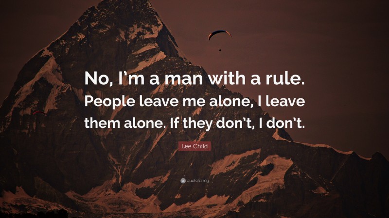 Lee Child Quote: “No, I’m a man with a rule. People leave me alone, I leave them alone. If they don’t, I don’t.”