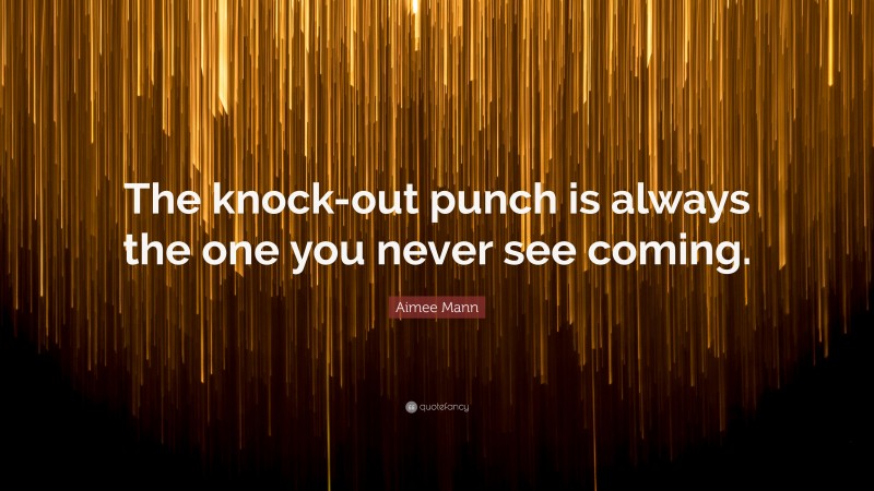 Aimee Mann Quote: “The knock-out punch is always the one you never see coming.”