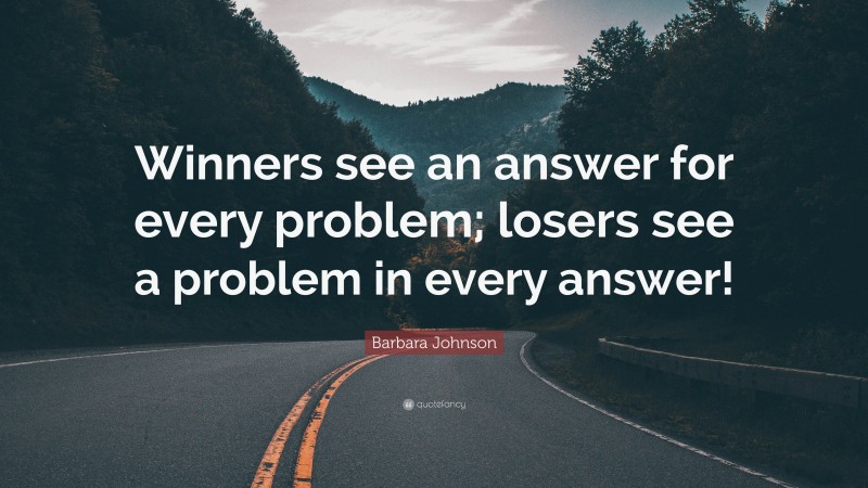 Barbara Johnson Quote: “Winners see an answer for every problem; losers see a problem in every answer!”