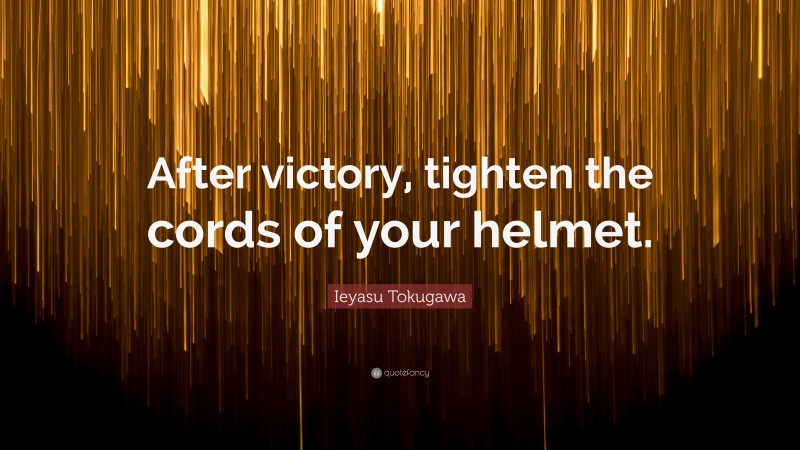 Ieyasu Tokugawa Quote: “After victory, tighten the cords of your helmet.”