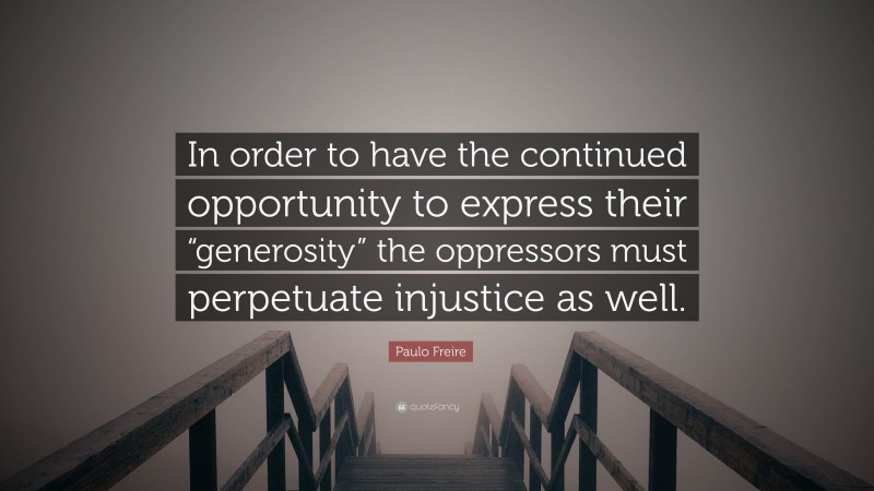 Paulo Freire Quote: “In order to have the continued opportunity to express their “generosity” the oppressors must perpetuate injustice as well.”