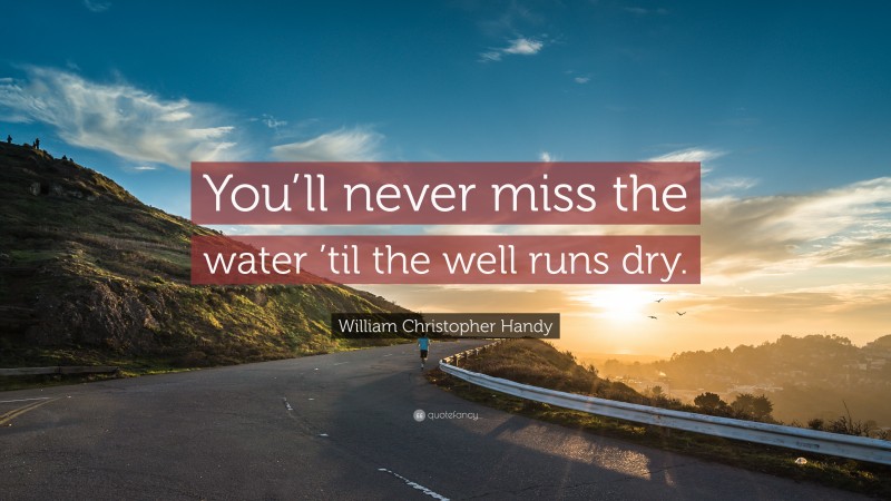 William Christopher Handy Quote: “You’ll never miss the water ’til the well runs dry.”