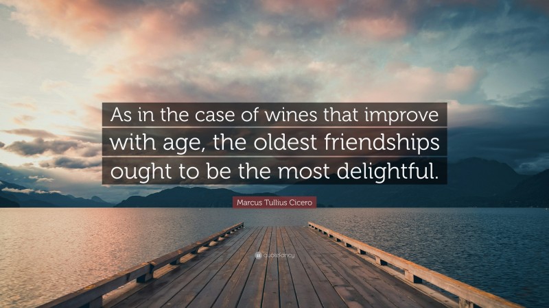 Marcus Tullius Cicero Quote: “As in the case of wines that improve with age, the oldest friendships ought to be the most delightful.”