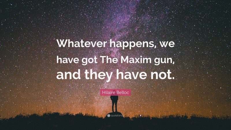 Hilaire Belloc Quote: “Whatever happens, we have got The Maxim gun, and they have not.”