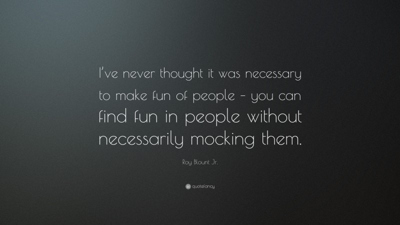 Roy Blount Jr. Quote: “I’ve never thought it was necessary to make fun of people – you can find fun in people without necessarily mocking them.”