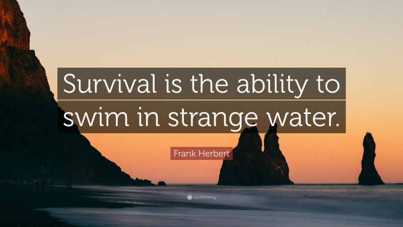 Frank Herbert Quote: “Survival is the ability to swim in strange water.”