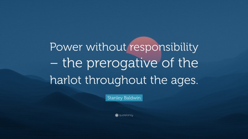 Stanley Baldwin Quote: “Power without responsibility – the prerogative of the harlot throughout the ages.”