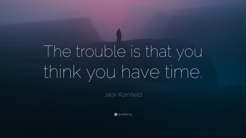 Jack Kornfield Quote: “The trouble is that you think you have time.”