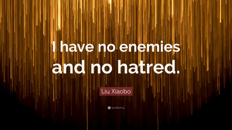Liu Xiaobo Quote: “I have no enemies and no hatred.”