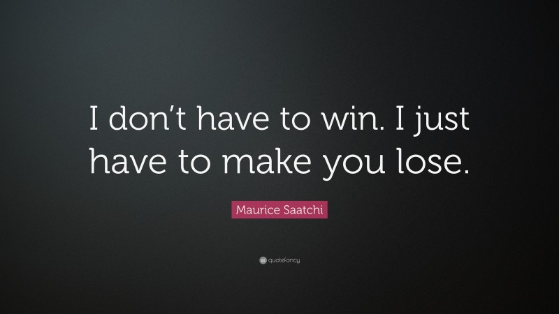 Maurice Saatchi Quote: “I don’t have to win. I just have to make you lose.”