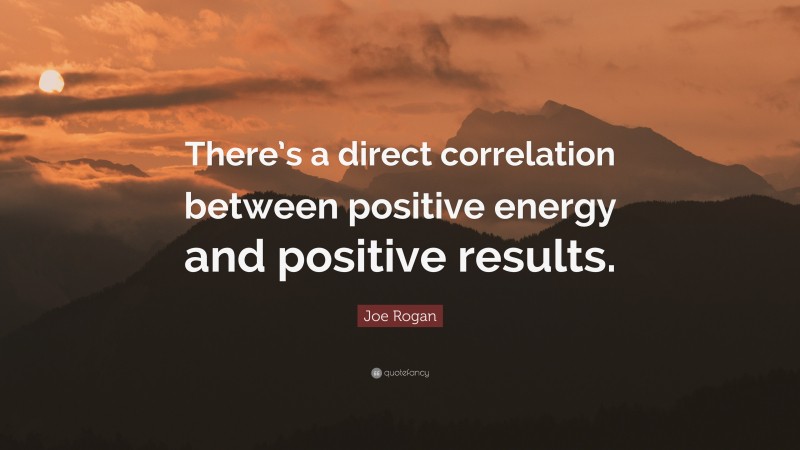 Joe Rogan Quote: “There’s a direct correlation between positive energy and positive results.”