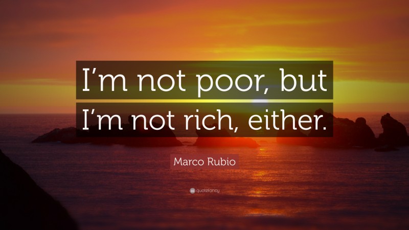 Marco Rubio Quote: “I’m not poor, but I’m not rich, either.”