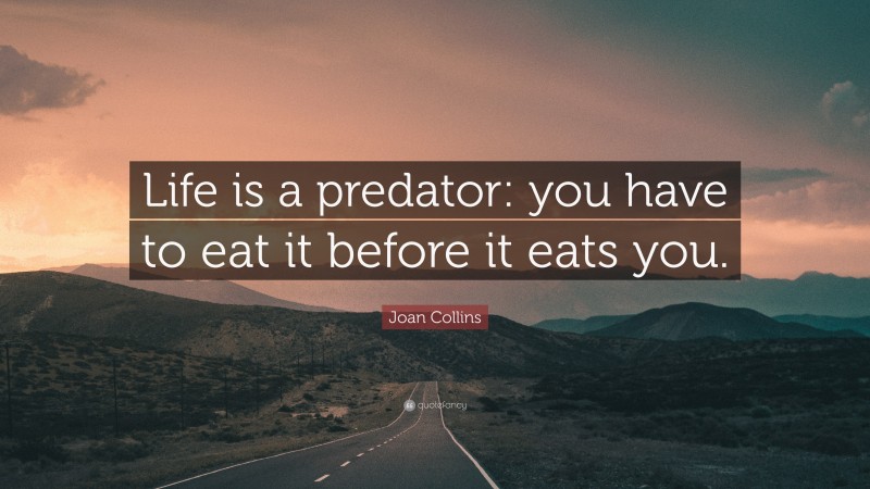 Joan Collins Quote: “Life is a predator: you have to eat it before it eats you.”