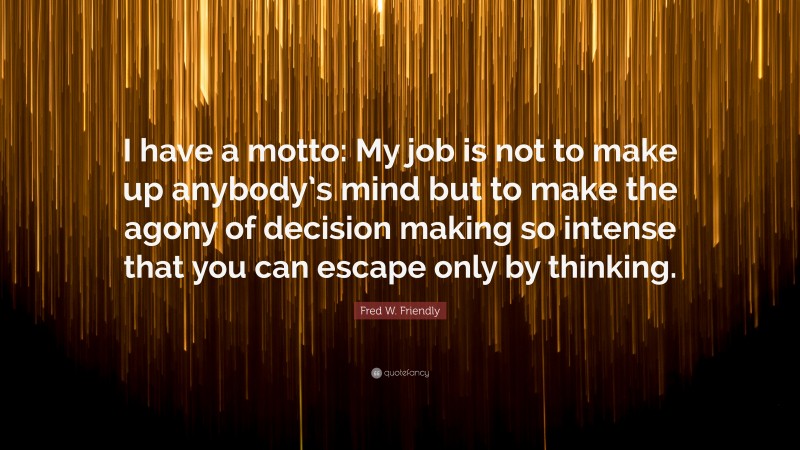 Fred W. Friendly Quote: “I have a motto: My job is not to make up anybody’s mind but to make the agony of decision making so intense that you can escape only by thinking.”