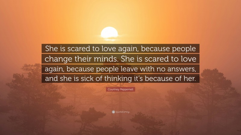 Courtney Peppernell Quote: “She is scared to love again, because people change their minds. She is scared to love again, because people leave with no answers, and she is sick of thinking it’s because of her.”