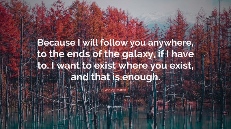 Ashley Poston Quote: “Because I will follow you anywhere, to the ends of the galaxy, if I have to. I want to exist where you exist, and that is enough.”
