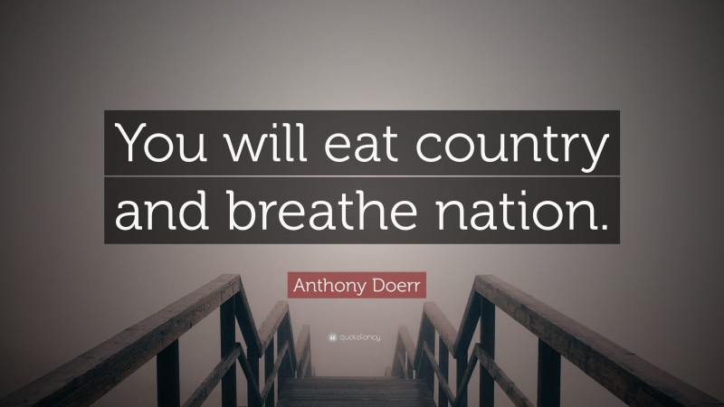 Anthony Doerr Quote: “You will eat country and breathe nation.”