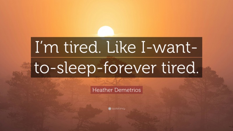 Heather Demetrios Quote: “I’m tired. Like I-want-to-sleep-forever tired.”