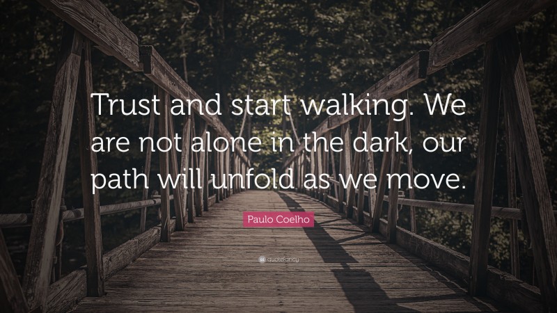 Paulo Coelho Quote: “Trust and start walking. We are not alone in the dark, our path will unfold as we move.”